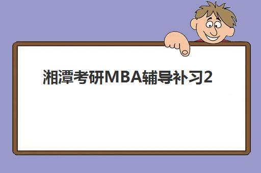 湘潭考研MBA辅导补习2025培训哪个好?最新机构排名、择校指南与备考全攻略 湘潭考研MBA辅导补习2025培训哪个好?最新机构排名、择校指南与备考全攻略