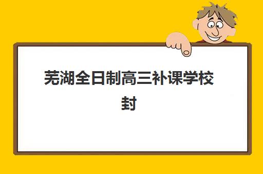 芜湖全日制高三补课学校封闭式集训营地址电话如何查询？2025年最新权威信息汇总与择校指南
