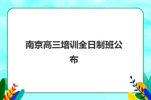 南京高三培训全日制班公布时间2025年何时发布？最新预测、查询渠道与备考规划全指南