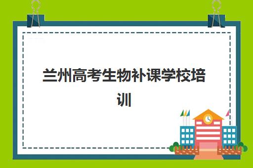 兰州高考生物补课学校培训学校排名如何查询？2025年最新榜单、择校指南与提分攻略全解析