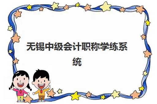 无锡中级会计职称学练系统课程最好的培训机构排名如何选择？2025年最新TOP5榜单、课程特色与择校全攻略