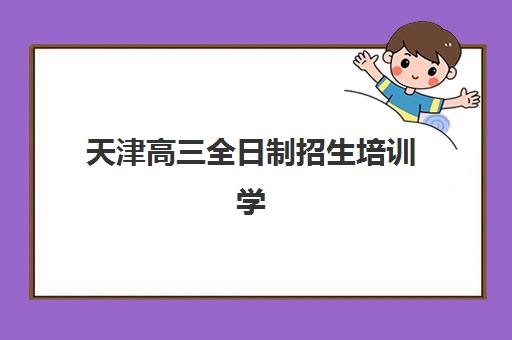 天津高三全日制招生培训学校排名一览表最新如何查询？2025年权威榜单、择校指南与报读全攻略