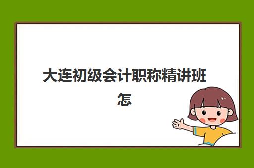 大连初级会计职称精讲班怎么选？2025年高通过率机构推荐与课程特色解析
