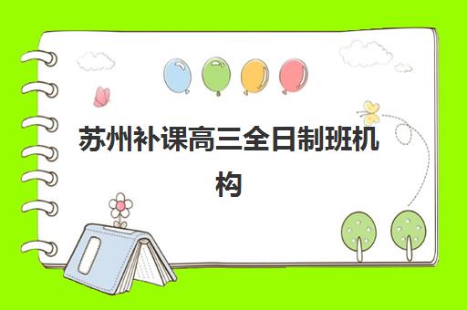 苏州补课高三全日制班机构优质服务案例集如何科学利用？2025年真实成功案例深度解析与择校全指南
