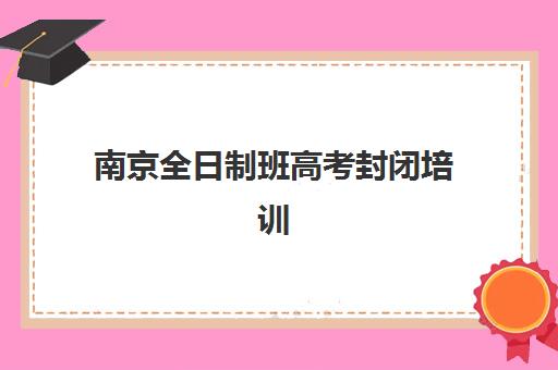 南京全日制班高考封闭培训基地有哪些地方？2025年权威地址分布与科学择校全指南