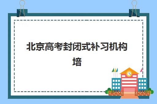 北京高考封闭式补习机构培训机构哪个好一点？2025年最新TOP10排名、择校标准与成功案例深度解析