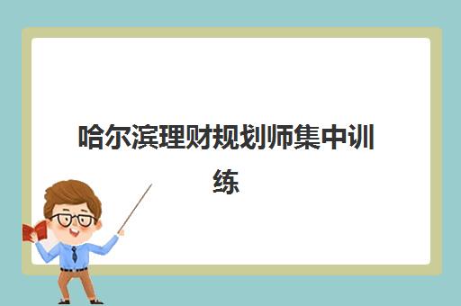 哈尔滨理财规划师集中训练营在哪个学校？2025年最新地址大全、择校指南与成功案例全解析