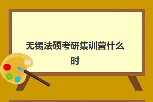 无锡法硕考研集训营什么时候报名考试？2023年最新报名时间预测、考试日程安排与备考规划全指南