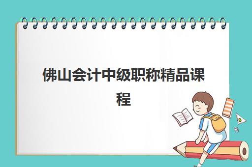 佛山会计中级职称精品课程2025年时间公布如何查询？最新时间表、报名流程与备考全攻略