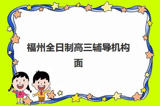 福州全日制高三辅导机构面试培训机构哪家好？2025年最新排名解析与择校指南