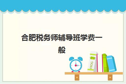 合肥税务师辅导班学费一般多少钱？2025年最新费用解析、机构对比与性价比选择指南