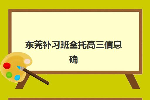 东莞补习班全托高三信息确认时间如何安排？2025年最新日程表、报名步骤与择校避坑全攻略