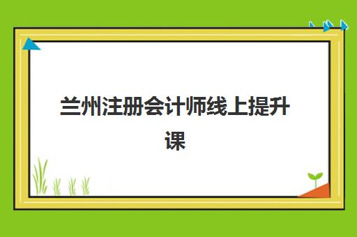兰州注册会计师线上提升课程辅导机构哪家强一点啊？2025年最新排名解析、各机构特色对比与科学选择指南