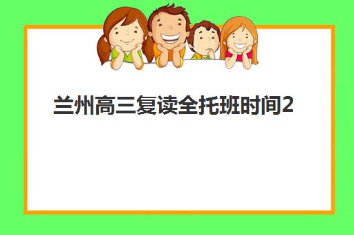 兰州高三复读全托班时间2025年具体时间如何安排？最新开学日程、课程选择与报名指南全解析