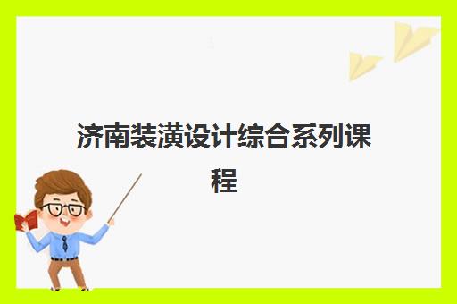 济南装潢设计综合系列课程辅导机构哪家比较好？2025年最新排名与择校指南全解析