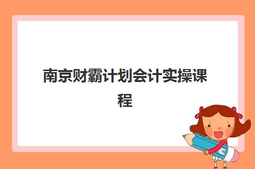南京财霸计划会计实操课程封闭学校有哪些学校？2025年最新封闭式培训学校名单、课程特色与择校指南