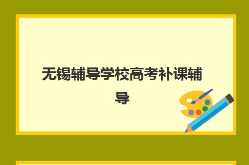 无锡辅导学校高考补课辅导机构排名榜前十名如何科学参考？2025年权威榜单解析与择校全攻略