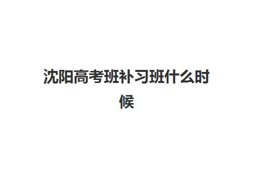 沈阳高考班补习班什么时候报名考试啊？2025-2026年最新报名时间表、择校指南与备考全攻略