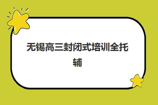 无锡高三封闭式培训全托辅导机构有哪些学校好？2025年最新排名对比、择校指南与避坑全攻略