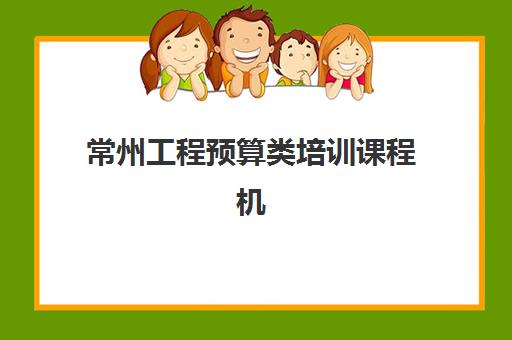 常州工程预算类培训课程机构核心竞争力如何科学对比？2025年五大维度深度解析与择校指南