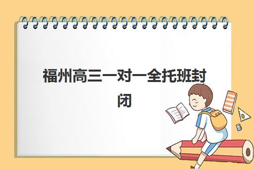 福州高三一对一全托班封闭式集训营怎么样？2025年深度解析、机构对比与择校指南