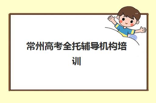 常州高考全托辅导机构培训机构有哪些学校？2025年常州高考全托班收费标准与十大机构推荐全攻略
