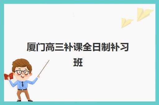 厦门高三补课全日制补习班集训营排名一览表最新如何查询？2025年权威前十榜单与科学择校全攻略