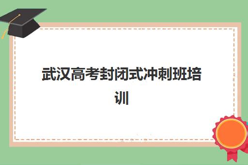 武汉高考封闭式冲刺班培训基地有哪些地方？2025年最新推荐榜单、选址标准与成功案例全解析