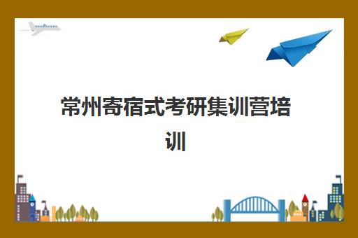 常州寄宿式考研集训营培训机构哪家好一点？2025年最新排名榜单与科学择校指南全解析