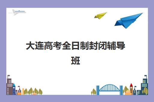 大连高考全日制封闭辅导班报名时间及流程如何安排？2025年最新权威时间表与全程操作指南解析