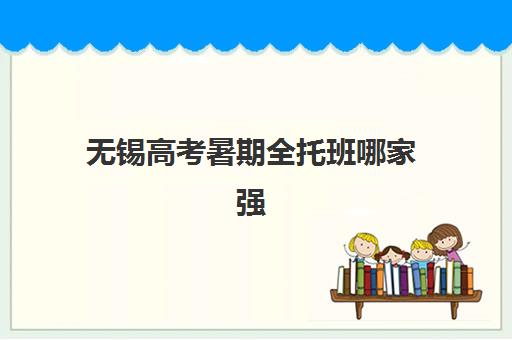 无锡高考暑期全托班哪家强？2025年五大机构特色解析与择校指南