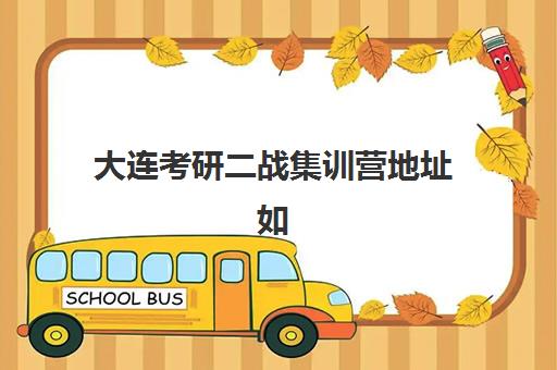 大连考研二战集训营地址如何查？2025年十大机构校区分布与择校指南
