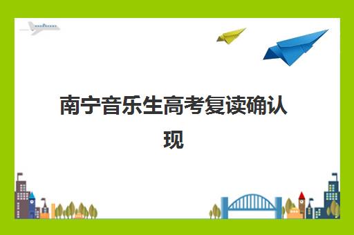 南宁音乐生高考复读确认现场确认时间是几点？2025年最新时间安排、确认流程详解与常见问题解答