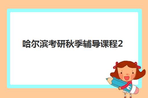哈尔滨考研秋季辅导课程2025年何时开课？最新课程安排与择校指南