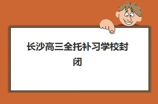 长沙高三全托补习学校封闭学校有哪些学校可以选择？2023年最新名单、择校指南与成功案例解析