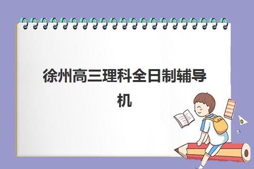 徐州高三理科全日制辅导机构有哪些地方？2025年最新权威排名与科学择校全攻略详解