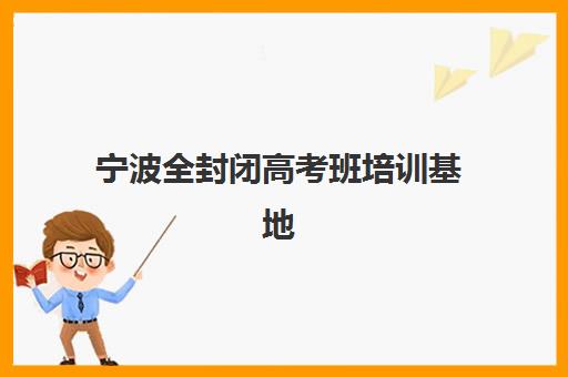 宁波全封闭高考班培训基地在哪个位置？2025年最新校区地址、择校指南与交通全攻略