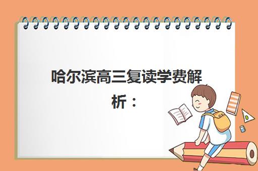 哈尔滨高三复读学费解析：2025年最新收费标准与高性价比机构选择指南