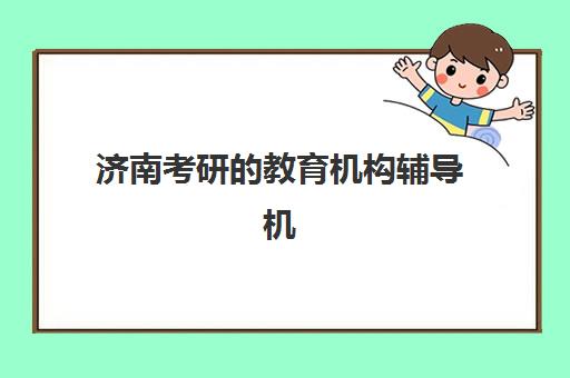 济南考研的教育机构辅导机构哪家比较好？2025年最新TOP5排名与科学择校全攻略