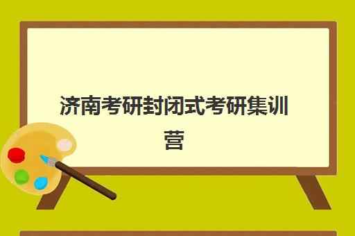 济南考研封闭式考研集训营培训机构哪家强一点？2025年最新权威排名TOP5、择校指南与成功案例全解析