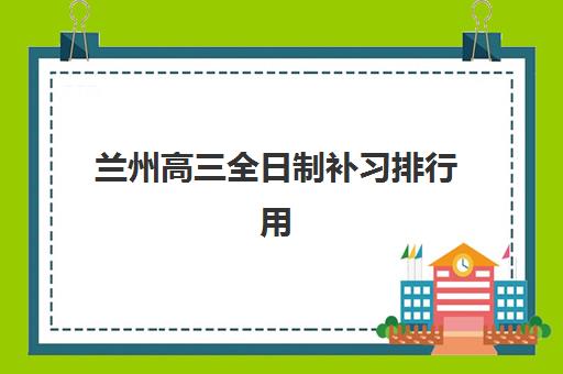 兰州高三全日制补习排行用户满意度标杆机构如何选择？2025年最新Top10榜单、各校特色与择校指南全解析
