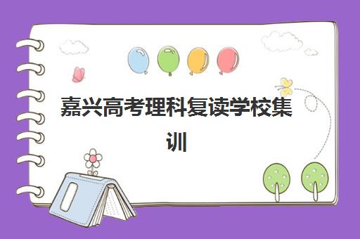 嘉兴高考理科复读学校集训营排名前十有哪些？2025年最新权威榜单、各校特色解析与科学择校全指南