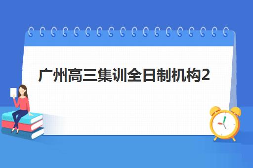 广州高三集训全日制机构2025年分数线是多少？各区录取要求与择校指南