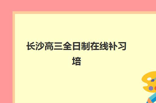 长沙高三全日制在线补习培训机构寄宿基地有哪些？2025年最新排名、择校指南与成功案例全解析