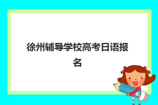 徐州辅导学校高考日语报名确认时间是几号啊？2025年最新时间表、确认流程与备考指南全解析
