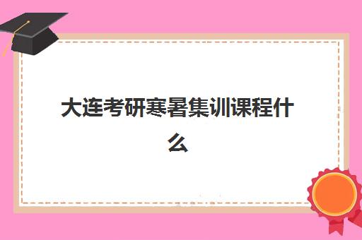 大连考研寒暑集训课程什么时候报名考试？2025年最新官方时间表、报名流程与机构选择全攻略详解