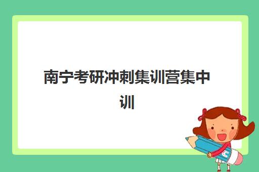 南宁考研冲刺集训营集中训练营在哪报名？2025年最新报名渠道、流程指南与成功案例全解析