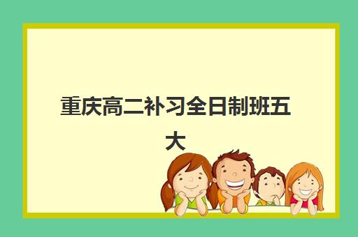 重庆高二补习全日制班五大机构服务能力分析如何评估？2025年最新服务能力解析与择校指南