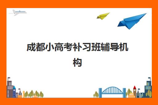 成都小高考补习班辅导机构排名一览表如何查询？2025年最新权威榜单与科学择校全攻略指南