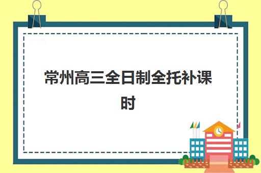 常州高三全日制全托补课时间2025年考试时间如何规划？2025年高考时间节点与全年学习计划全指南